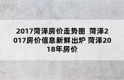 2017菏泽房价走势图  菏泽2017房价信息新鲜出炉 菏泽2018年房价